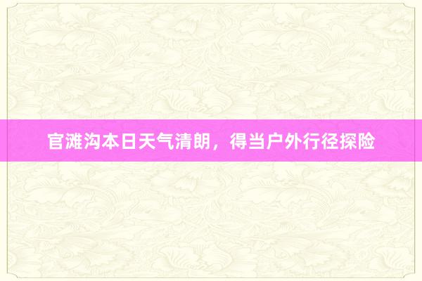 官滩沟本日天气清朗，得当户外行径探险