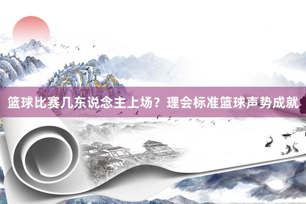 篮球比赛几东说念主上场？理会标准篮球声势成就