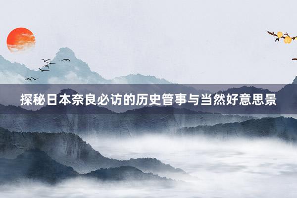 探秘日本奈良必访的历史管事与当然好意思景
