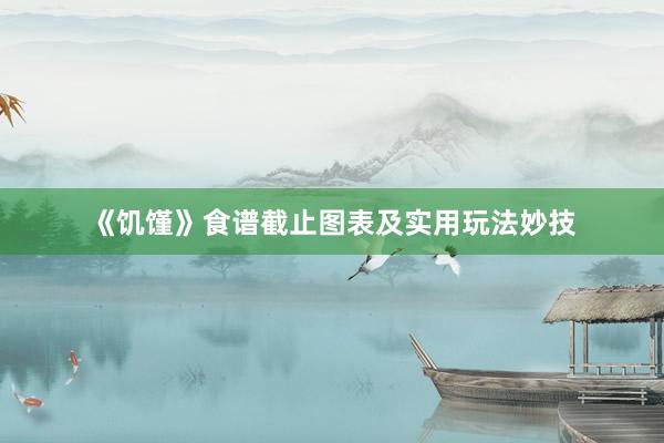 《饥馑》食谱截止图表及实用玩法妙技