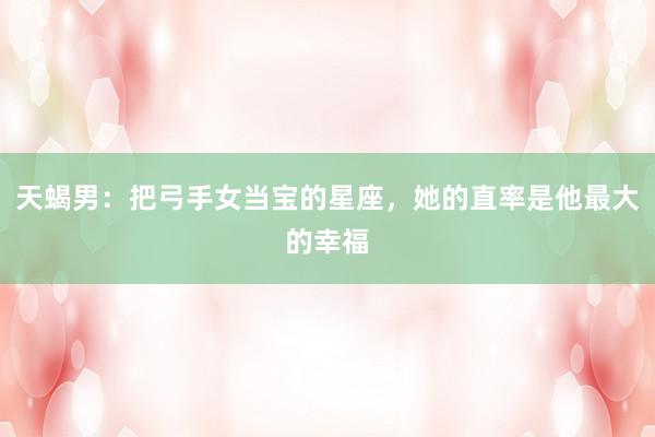天蝎男：把弓手女当宝的星座，她的直率是他最大的幸福